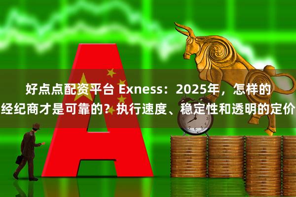 好点点配资平台 Exness：2025年，怎样的经纪商才是可靠的？执行速度、稳定性和透明的定价