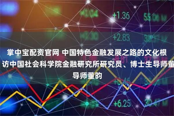 掌中宝配资官网 中国特色金融发展之路的文化根脉 访中国社会科学院金融研究所研究员、博士生导师董昀