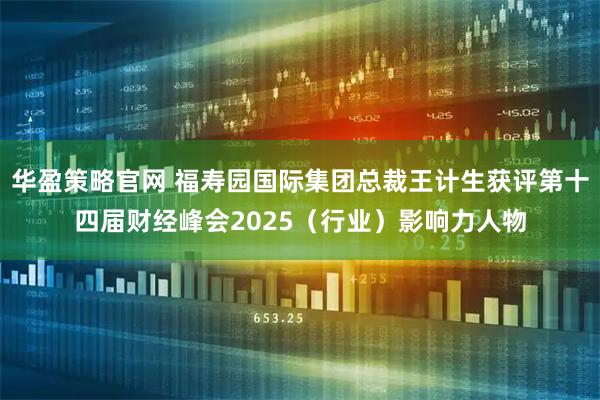 华盈策略官网 福寿园国际集团总裁王计生获评第十四届财经峰会2025（行业）影响力人物