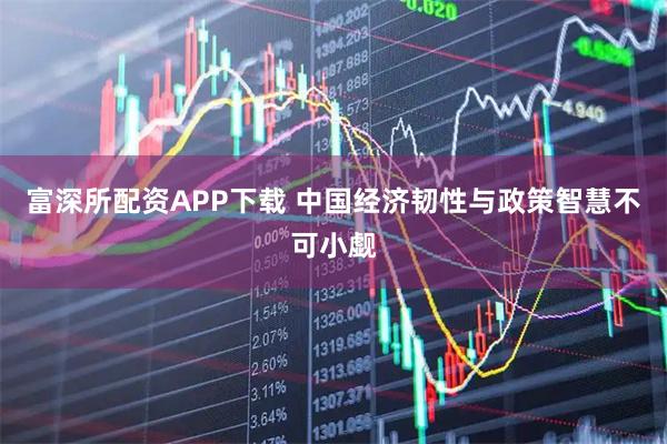 富深所配资APP下载 中国经济韧性与政策智慧不可小觑