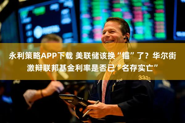 永利策略APP下载 美联储该换“锚”了？华尔街激辩联邦基金利率是否已“名存实亡”