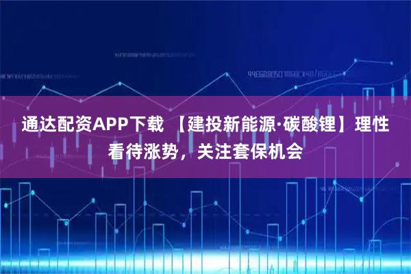 通达配资APP下载 【建投新能源·碳酸锂】理性看待涨势，关注套保机会