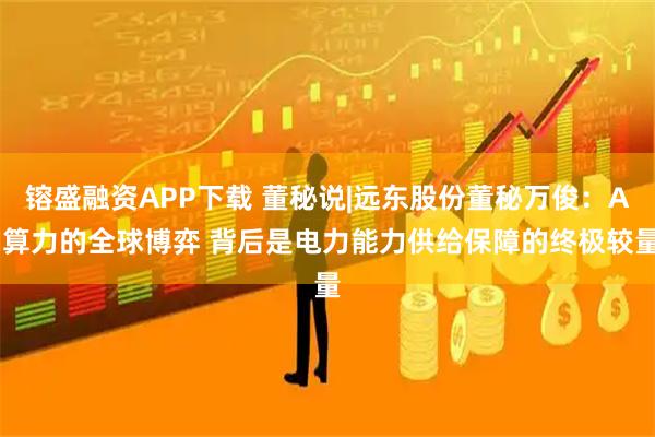 镕盛融资APP下载 董秘说|远东股份董秘万俊：AI算力的全球博弈 背后是电力能力供给保障的终极较量