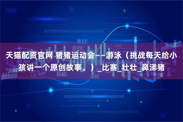 天猫配资官网 猪猪运动会——游泳（挑战每天给小孩讲一个原创故事。）_比赛_壮壮_鼻涕猪