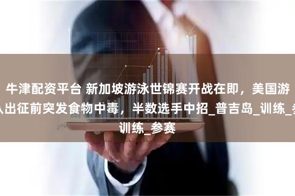 牛津配资平台 新加坡游泳世锦赛开战在即，美国游泳队出征前突发食物中毒，半数选手中招_普吉岛_训练_参赛