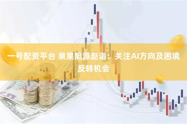 一号配资平台 泉果旭源赵诣：关注AI方向及困境反转机会
