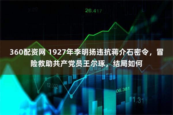 360配资网 1927年李明扬违抗蒋介石密令，冒险救助共产党员王尔琢，结局如何