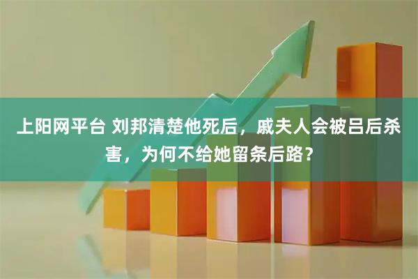 上阳网平台 刘邦清楚他死后，戚夫人会被吕后杀害，为何不给她留条后路？