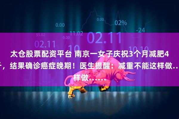 太仓股票配资平台 南京一女子庆祝3个月减肥40斤，结果确诊癌症晚期！医生提醒：减重不能这样做……