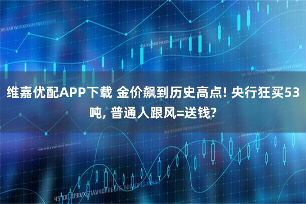 维嘉优配APP下载 金价飙到历史高点! 央行狂买53吨, 普通人跟风=送钱?